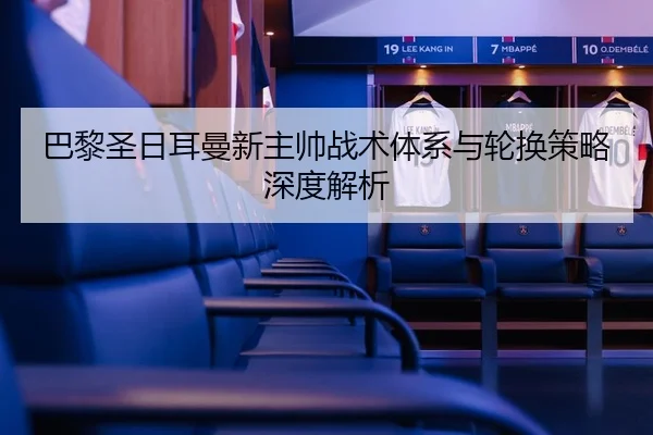 巴黎圣日耳曼新主帅战术体系与轮换策略深度解析