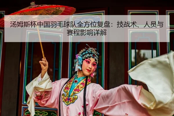 汤姆斯杯中国羽毛球队全方位复盘：技战术、人员与赛程影响详解