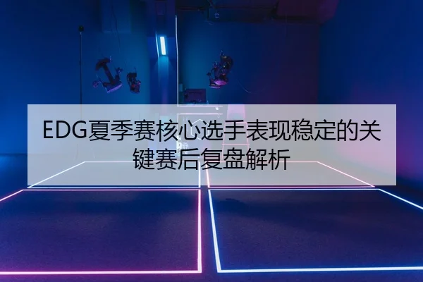 EDG夏季赛核心选手表现稳定的关键赛后复盘解析